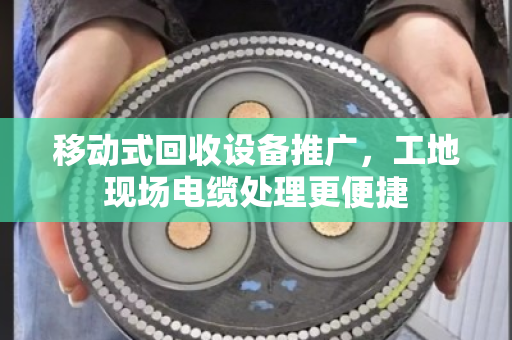 移动式回收设备推广,工地现场电缆处理更便捷 移动式回收设备推广,工地现场电缆处理更便捷