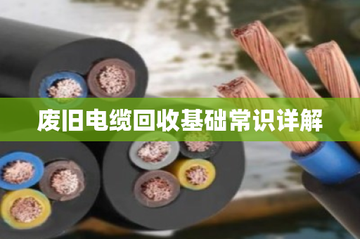 废旧电缆回收基础常识详解