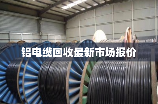 铝电缆回收最新市场报价 铝电缆回收最新市场报价