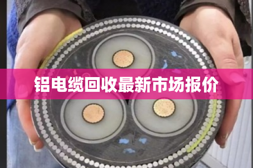 铝电缆回收最新市场报价 铝电缆回收最新市场报价