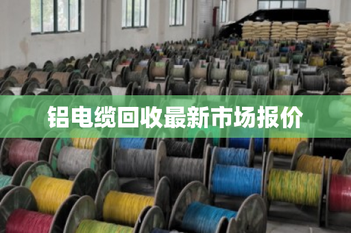 铝电缆回收最新市场报价 铝电缆回收最新市场报价