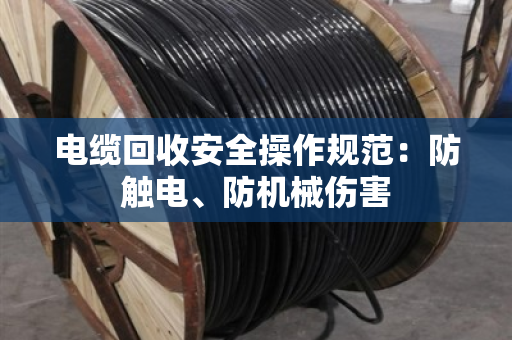 电缆回收安全操作规范：防触电、防机械伤害