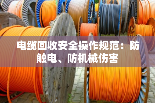 电缆回收安全操作规范：防触电、防机械伤害