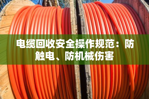 电缆回收安全操作规范：防触电、防机械伤害
