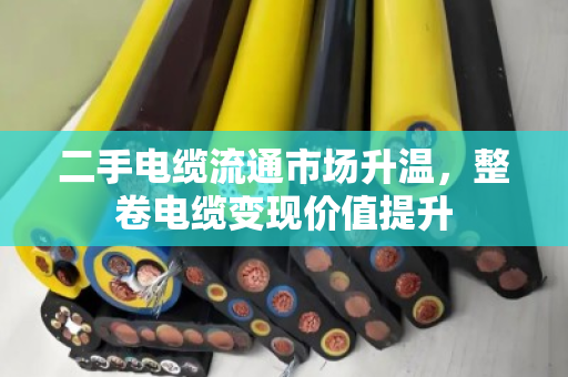 二手电缆流通市场升温，整卷电缆变现价值提升