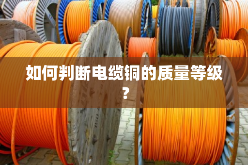 如何判断电缆铜的质量等级？