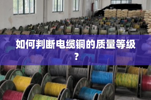 如何判断电缆铜的质量等级？