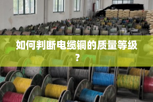 如何判断电缆铜的质量等级？