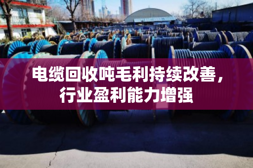 电缆回收吨毛利持续改善，行业盈利能力增强