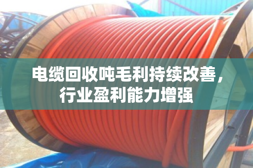电缆回收吨毛利持续改善，行业盈利能力增强