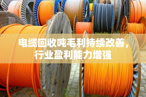 电缆回收吨毛利持续改善，行业盈利能力增强