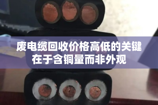 废电缆回收价格高低的关键在于含铜量而非外观 废电缆回收价格高低的关键在于含铜量而非外观
