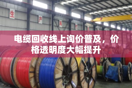 电缆回收线上询价普及,价格透明度大幅提升 电缆回收线上询价普及,价格透明度大幅提升