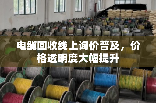 电缆回收线上询价普及，价格透明度大幅提升