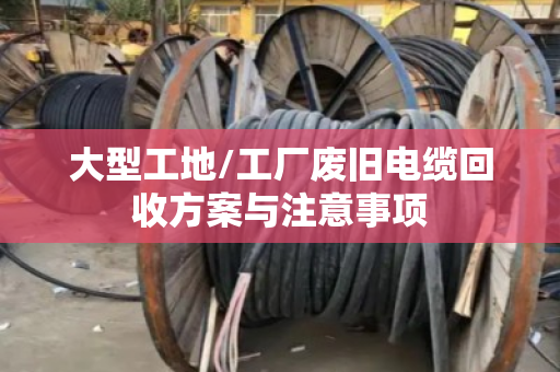 大型工地/工厂废旧电缆回收方案与注意事项 大型工地/工厂废旧电缆回收方案与注意事项