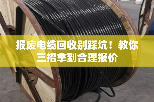 报废电缆回收别踩坑!教你三招拿到合理报价 报废电缆回收别踩坑!教你三招拿到合理报价