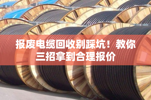 报废电缆回收别踩坑!教你三招拿到合理报价 报废电缆回收别踩坑!教你三招拿到合理报价