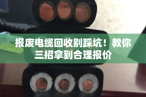 报废电缆回收别踩坑！教你三招拿到合理报价
