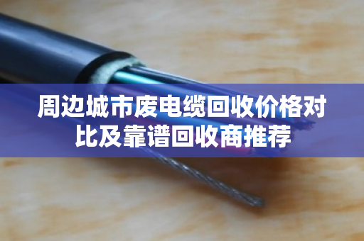 周边城市废电缆回收价格对比及靠谱回收商推荐 周边城市废电缆回收价格对比及靠谱回收商推荐