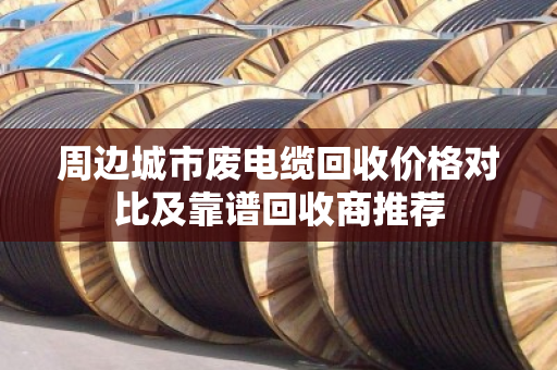 周边城市废电缆回收价格对比及靠谱回收商推荐