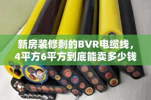 新房装修剩的BVR电缆线,4平方6平方到底能卖多少钱一吨?回收师傅说漏了嘴 新房装修剩的BVR电缆线,4平方6平方到底能卖多少钱一吨?回收师傅说漏了嘴