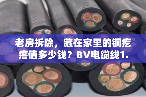 老房拆除,藏在家里的铜疙瘩值多少钱?BV电缆线1.5/2.5平方回收价格全解析 老房拆除,藏在家里的铜疙瘩值多少钱?BV电缆线1.5/2.5平方回收价格全解析