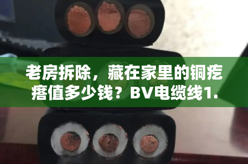 老房拆除,藏在家里的铜疙瘩值多少钱?BV电缆线1.5/2.5平方回收价格全解析 老房拆除,藏在家里的铜疙瘩值多少钱?BV电缆线1.5/2.5平方回收价格全解析