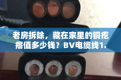 老房拆除,藏在家里的铜疙瘩值多少钱?BV电缆线1.5/2.5平方回收价格全解析 老房拆除,藏在家里的铜疙瘩值多少钱?BV电缆线1.5/2.5平方回收价格全解析