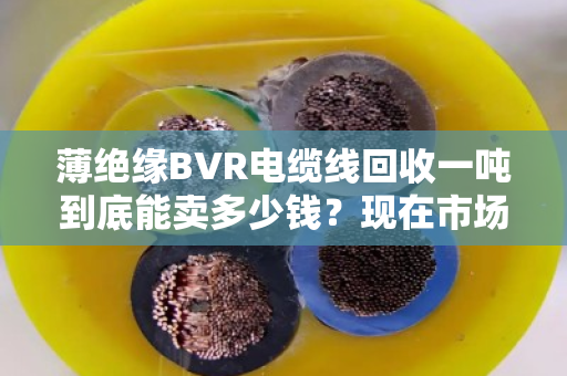 薄绝缘BVR电缆线回收一吨到底能卖多少钱?现在市场啥行情?老手带你摸透底 薄绝缘BVR电缆线回收一吨到底能卖多少钱?现在市场啥行情?老手带你摸透底