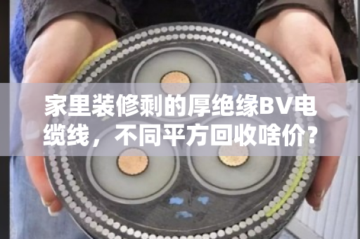 家里装修剩的厚绝缘BV电缆线,不同平方回收啥价?看完这篇心里就有底了 家里装修剩的厚绝缘BV电缆线,不同平方回收啥价?看完这篇心里就有底了