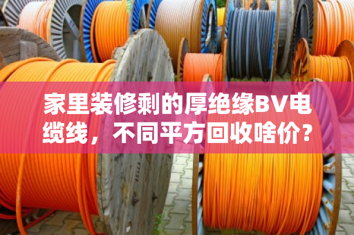 家里装修剩的厚绝缘BV电缆线,不同平方回收啥价?看完这篇心里就有底了 家里装修剩的厚绝缘BV电缆线,不同平方回收啥价?看完这篇心里就有底了