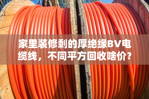 家里装修剩的厚绝缘BV电缆线,不同平方回收啥价?看完这篇心里就有底了 家里装修剩的厚绝缘BV电缆线,不同平方回收啥价?看完这篇心里就有底了