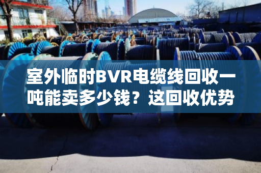 室外临时BVR电缆线回收一吨能卖多少钱？这回收优势你得门儿清