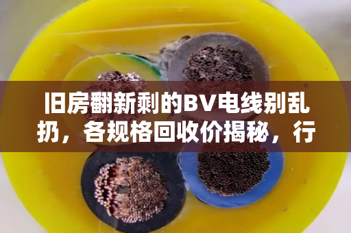 旧房翻新剩的BV电线别乱扔，各规格回收价揭秘，行情到底稳不稳？