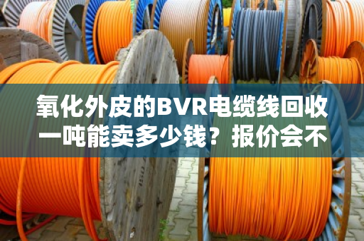氧化外皮的BVR电缆线回收一吨能卖多少钱?报价会不会受影响? 氧化外皮的BVR电缆线回收一吨能卖多少钱?报价会不会受影响?