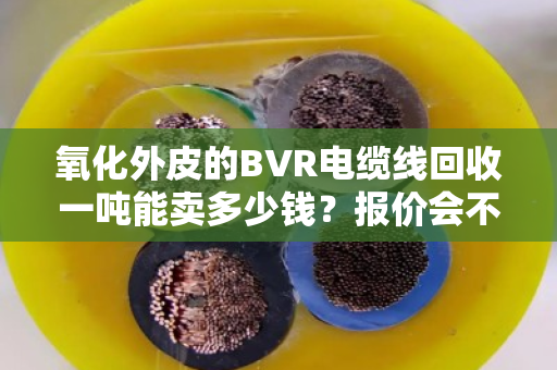 氧化外皮的BVR电缆线回收一吨能卖多少钱?报价会不会受影响? 氧化外皮的BVR电缆线回收一吨能卖多少钱?报价会不会受影响?