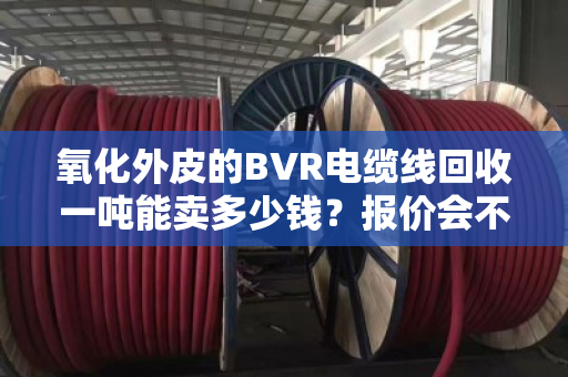 氧化外皮的BVR电缆线回收一吨能卖多少钱?报价会不会受影响? 氧化外皮的BVR电缆线回收一吨能卖多少钱?报价会不会受影响?