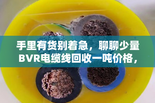手里有货别着急,聊聊少量BVR电缆线回收一吨价格,市场行情摸个底 手里有货别着急,聊聊少量BVR电缆线回收一吨价格,市场行情摸个底