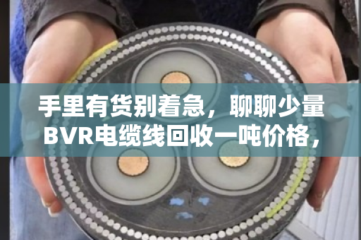 手里有货别着急,聊聊少量BVR电缆线回收一吨价格,市场行情摸个底 手里有货别着急,聊聊少量BVR电缆线回收一吨价格,市场行情摸个底