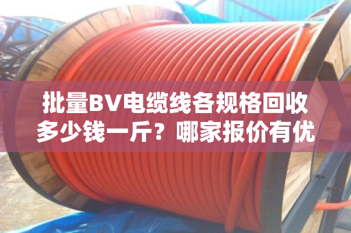 批量BV电缆线各规格回收多少钱一斤?哪家报价有优势?手把手教你卖高价 批量BV电缆线各规格回收多少钱一斤?哪家报价有优势?手把手教你卖高价