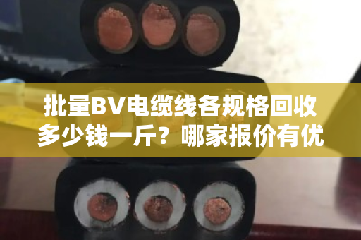 批量BV电缆线各规格回收多少钱一斤?哪家报价有优势?手把手教你卖高价 批量BV电缆线各规格回收多少钱一斤?哪家报价有优势?手把手教你卖高价