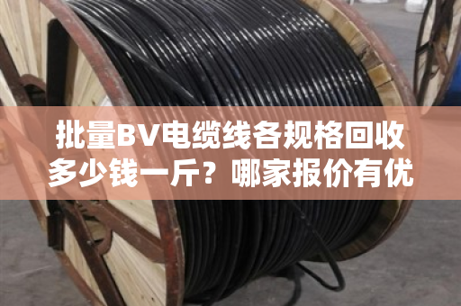 批量BV电缆线各规格回收多少钱一斤?哪家报价有优势?手把手教你卖高价 批量BV电缆线各规格回收多少钱一斤?哪家报价有优势?手把手教你卖高价