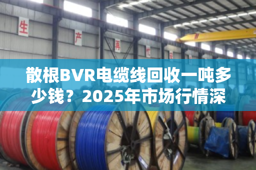 散根BVR电缆线回收一吨多少钱?2025年市场行情深度拆解,别被低价忽悠了 散根BVR电缆线回收一吨多少钱?2025年市场行情深度拆解,别被低价忽悠了