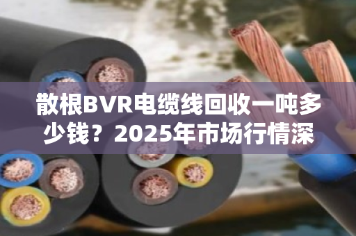散根BVR电缆线回收一吨多少钱?2025年市场行情深度拆解,别被低价忽悠了 散根BVR电缆线回收一吨多少钱?2025年市场行情深度拆解,别被低价忽悠了