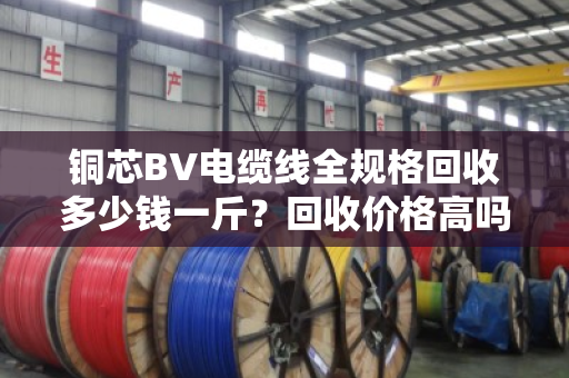 铜芯BV电缆线全规格回收多少钱一斤？回收价格高吗？别急，这篇给你讲透