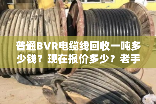 普通BVR电缆线回收一吨多少钱?现在报价多少?老手帮你算笔实在账 普通BVR电缆线回收一吨多少钱?现在报价多少?老手帮你算笔实在账