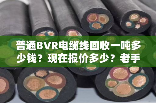 普通BVR电缆线回收一吨多少钱?现在报价多少?老手帮你算笔实在账 普通BVR电缆线回收一吨多少钱?现在报价多少?老手帮你算笔实在账