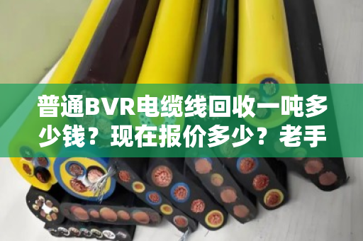 普通BVR电缆线回收一吨多少钱?现在报价多少?老手帮你算笔实在账 普通BVR电缆线回收一吨多少钱?现在报价多少?老手帮你算笔实在账
