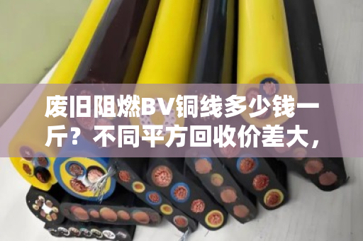 废旧阻燃BV铜线多少钱一斤?不同平方回收价差大,市场行情一次说透 废旧阻燃BV铜线多少钱一斤?不同平方回收价差大,市场行情一次说透