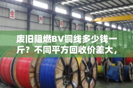 废旧阻燃BV铜线多少钱一斤?不同平方回收价差大,市场行情一次说透 废旧阻燃BV铜线多少钱一斤?不同平方回收价差大,市场行情一次说透